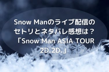 SnowManのライブ配信のセトリとネタバレ感想は？「Snow Man ASIA TOUR 2D.2D.」