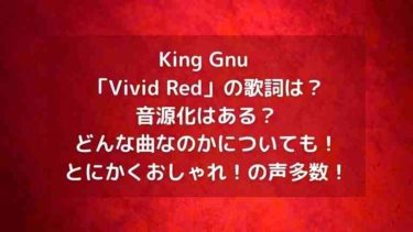 King Gnu「Vivid Red」の歌詞や音源化は？どんな曲なのかについても！