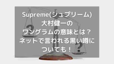 Supreme(シュプリーム)大村健一のワングラムの意味とは？黒い噂についても！