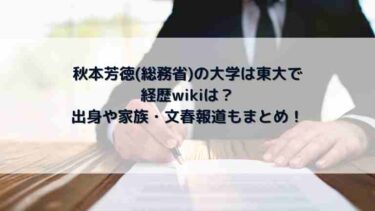 秋本芳徳(総務省)の大学は東大で経歴wikiは？出身や家族・文春報道もまとめ！